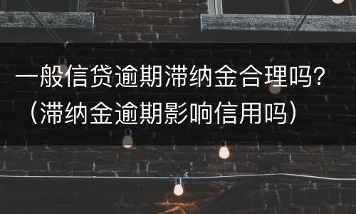 一般信贷逾期滞纳金合理吗？（滞纳金逾期影响信用吗）