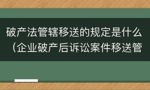 破产法管辖移送的规定是什么（企业破产后诉讼案件移送管辖）