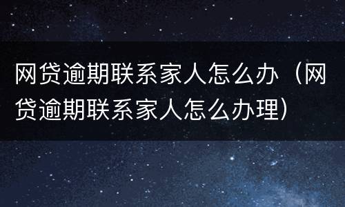 网贷逾期联系家人怎么办（网贷逾期联系家人怎么办理）