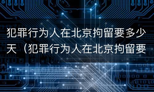 犯罪行为人在北京拘留要多少天（犯罪行为人在北京拘留要多少天呢）
