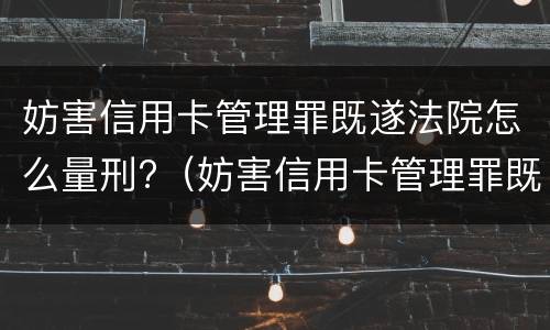 妨害信用卡管理罪既遂法院怎么量刑?（妨害信用卡管理罪既遂法院怎么量刑的）