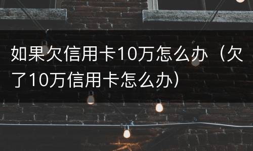 如果欠信用卡10万怎么办（欠了10万信用卡怎么办）