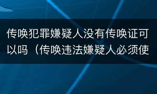 传唤犯罪嫌疑人没有传唤证可以吗（传唤违法嫌疑人必须使用传唤证吗）