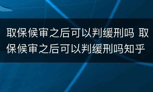 取保候审之后可以判缓刑吗 取保候审之后可以判缓刑吗知乎