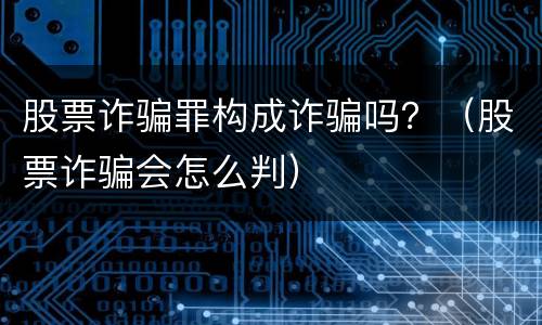股票诈骗罪构成诈骗吗？（股票诈骗会怎么判）