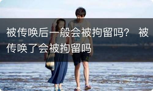 被传唤后一般会被拘留吗？ 被传唤了会被拘留吗