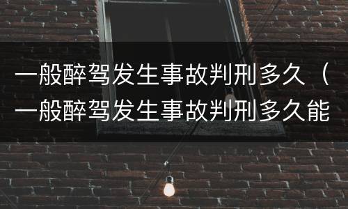 一般醉驾发生事故判刑多久（一般醉驾发生事故判刑多久能出来）