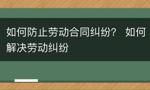 如何防止劳动合同纠纷？ 如何解决劳动纠纷
