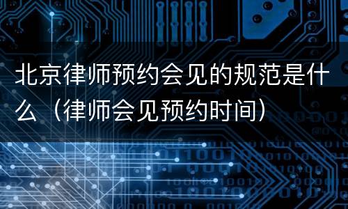 北京律师预约会见的规范是什么（律师会见预约时间）