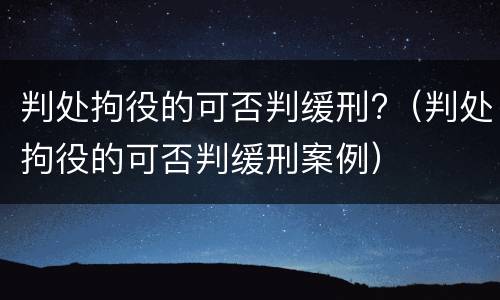 判处拘役的可否判缓刑?（判处拘役的可否判缓刑案例）