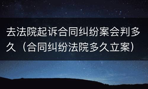 去法院起诉合同纠纷案会判多久（合同纠纷法院多久立案）