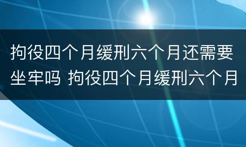 拘役四个月缓刑六个月还需要坐牢吗 拘役四个月缓刑六个月还需要坐牢吗知乎