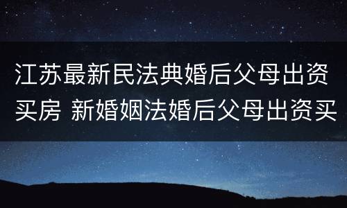 江苏最新民法典婚后父母出资买房 新婚姻法婚后父母出资买房