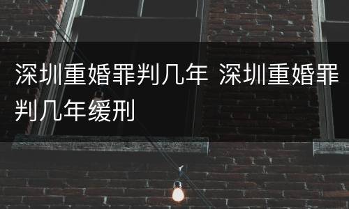 深圳重婚罪判几年 深圳重婚罪判几年缓刑