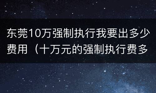 东莞10万强制执行我要出多少费用（十万元的强制执行费多少）
