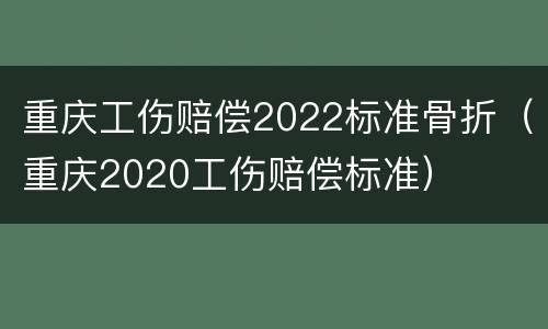 重庆工伤赔偿2022标准骨折（重庆2020工伤赔偿标准）