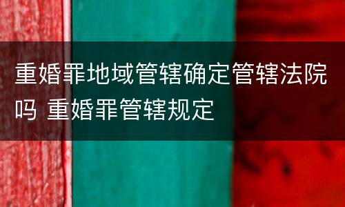 重婚罪地域管辖确定管辖法院吗 重婚罪管辖规定