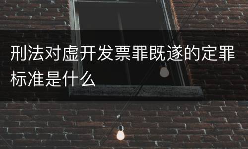 刑法对虚开发票罪既遂的定罪标准是什么