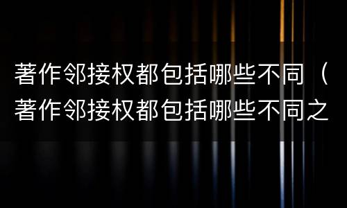 著作邻接权都包括哪些不同（著作邻接权都包括哪些不同之处）