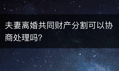 夫妻离婚共同财产分割可以协商处理吗？