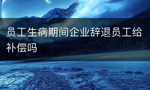 员工生病期间企业辞退员工给补偿吗