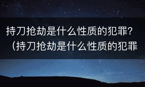 持刀抢劫是什么性质的犯罪？（持刀抢劫是什么性质的犯罪类型）