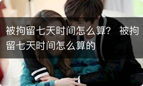 被拘留七天时间怎么算？ 被拘留七天时间怎么算的