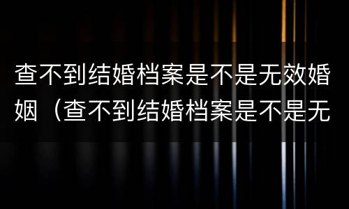 查不到结婚档案是不是无效婚姻（查不到结婚档案是不是无效婚姻状态）