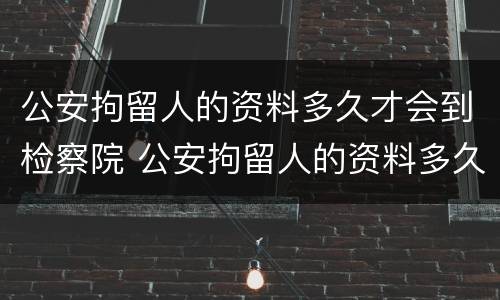 公安拘留人的资料多久才会到检察院 公安拘留人的资料多久才会到检察院审理