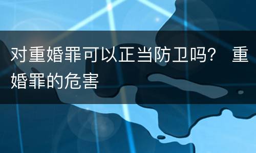 对重婚罪可以正当防卫吗？ 重婚罪的危害
