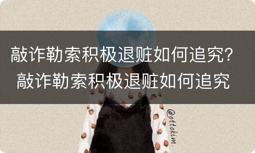 敲诈勒索积极退赃如何追究？ 敲诈勒索积极退赃如何追究