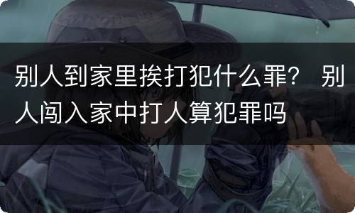 别人到家里挨打犯什么罪？ 别人闯入家中打人算犯罪吗