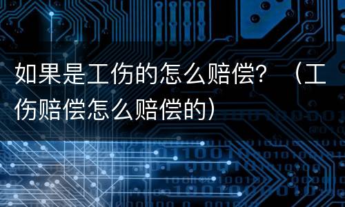 如果是工伤的怎么赔偿？（工伤赔偿怎么赔偿的）