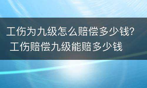 工伤为九级怎么赔偿多少钱？ 工伤赔偿九级能赔多少钱