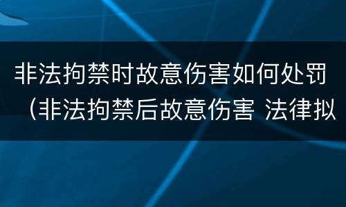 非法拘禁时故意伤害如何处罚（非法拘禁后故意伤害 法律拟制）