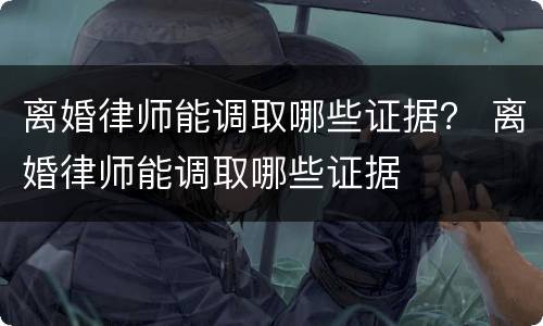 离婚律师能调取哪些证据？ 离婚律师能调取哪些证据
