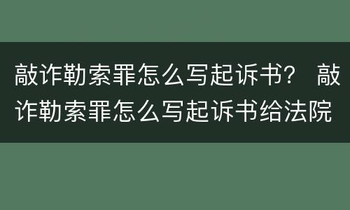 敲诈勒索罪怎么写起诉书？ 敲诈勒索罪怎么写起诉书给法院
