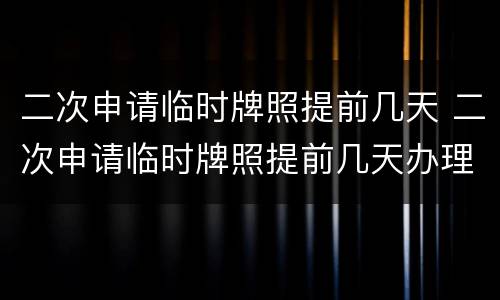 二次申请临时牌照提前几天 二次申请临时牌照提前几天办理