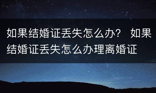 如果结婚证丢失怎么办？ 如果结婚证丢失怎么办理离婚证