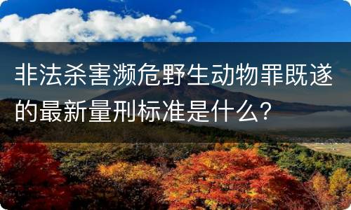 非法杀害濒危野生动物罪既遂的最新量刑标准是什么？