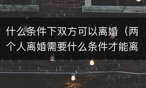 什么条件下双方可以离婚（两个人离婚需要什么条件才能离）