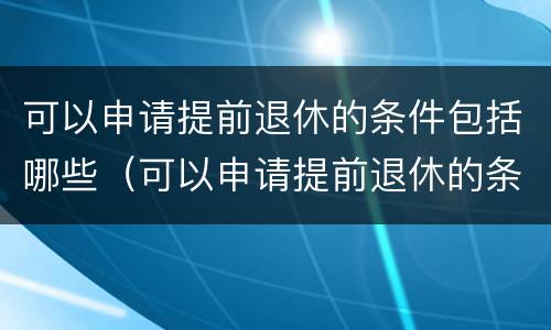 可以申请提前退休的条件包括哪些（可以申请提前退休的条件包括哪些内容）