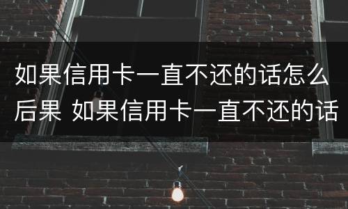如果信用卡一直不还的话怎么后果 如果信用卡一直不还的话怎么后果严重
