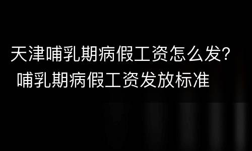 天津哺乳期病假工资怎么发？ 哺乳期病假工资发放标准