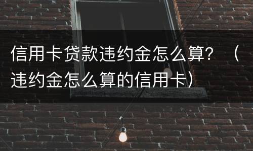 信用卡贷款违约金怎么算？（违约金怎么算的信用卡）