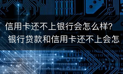 信用卡还不上银行会怎么样？ 银行贷款和信用卡还不上会怎么样