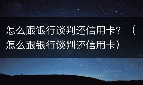 怎么跟银行谈判还信用卡？（怎么跟银行谈判还信用卡）