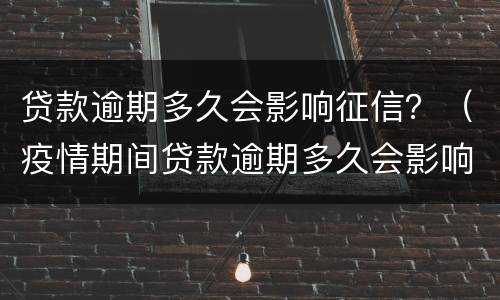 贷款逾期多久会影响征信？（疫情期间贷款逾期多久会影响征信）