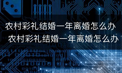 农村彩礼结婚一年离婚怎么办 农村彩礼结婚一年离婚怎么办呢