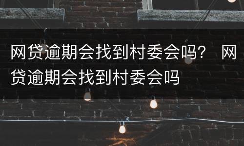 网贷逾期会找到村委会吗？ 网贷逾期会找到村委会吗